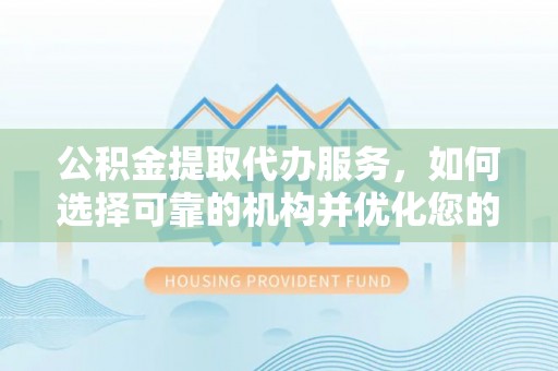 大厂公积金提取代办服务，如何选择可靠的机构并优化您的财务规划