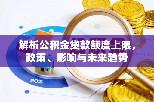 大厂解析公积金贷款额度上限，政策、影响与未来趋势