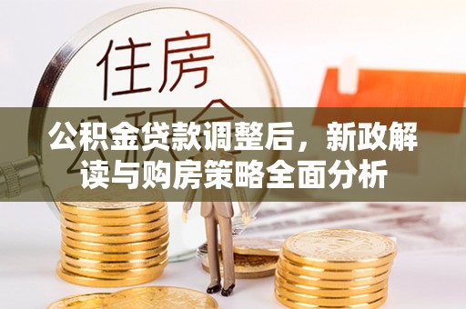 大厂公积金贷款调整后，新政解读与购房策略全面分析