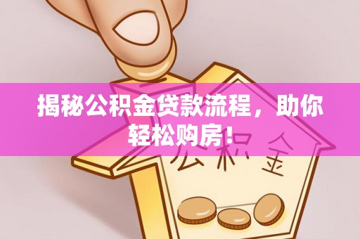 大厂揭秘公积金贷款流程，助你轻松购房！