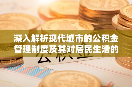 大厂深入解析现代城市的公积金管理制度及其对居民生活的影响