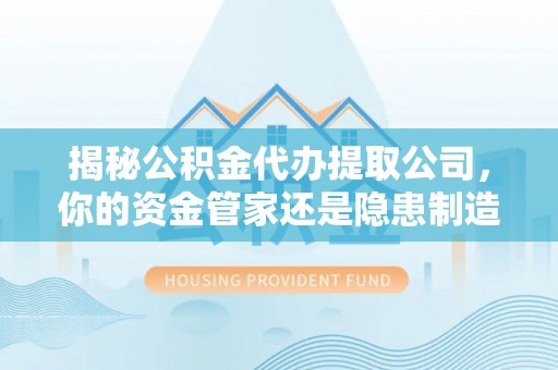 大厂揭秘公积金代办提取公司，你的资金管家还是隐患制造者？