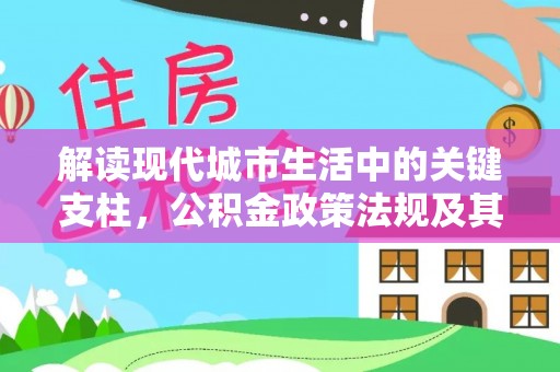 大厂解读现代城市生活中的关键支柱，公积金政策法规及其深远影响