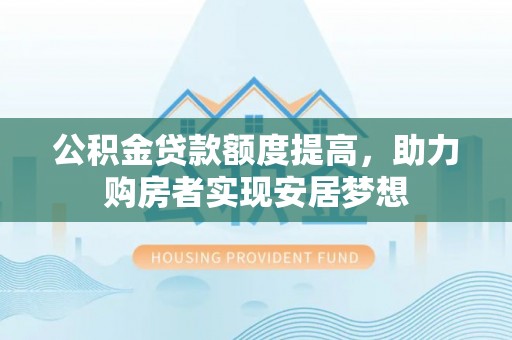 大厂公积金贷款额度提高，助力购房者实现安居梦想