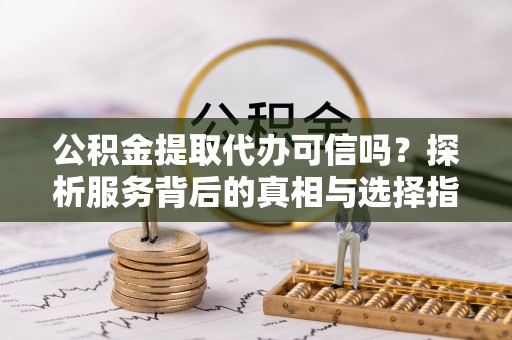 大厂公积金提取代办可信吗？探析服务背后的真相与选择指南