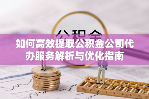 大厂如何高效提取公积金公司代办服务解析与优化指南