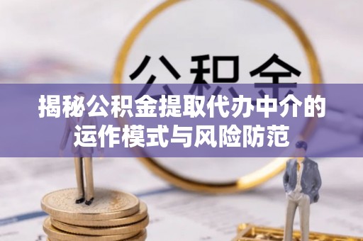 大厂揭秘公积金提取代办中介的运作模式与风险防范
