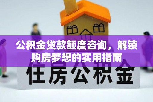 大厂公积金贷款额度咨询，解锁购房梦想的实用指南