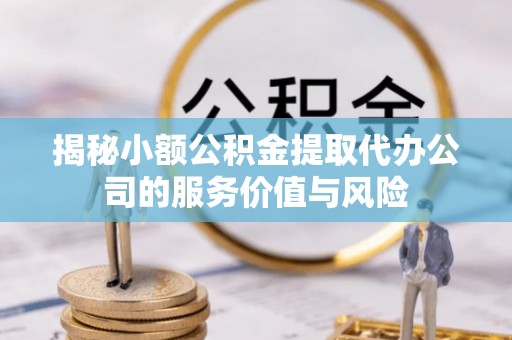大厂揭秘小额公积金提取代办公司的服务价值与风险