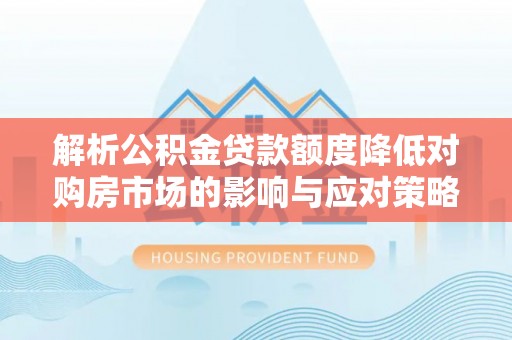 大厂解析公积金贷款额度降低对购房市场的影响与应对策略
