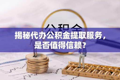 大厂揭秘代办公积金提取服务，是否值得信赖？