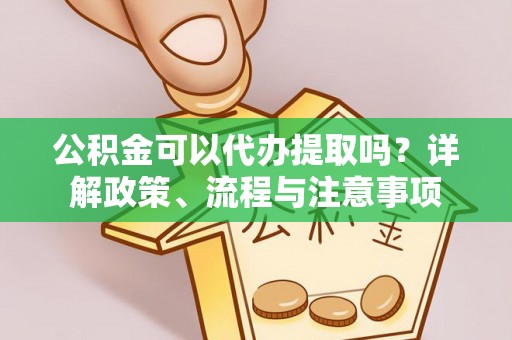 大厂公积金可以代办提取吗？详解政策、流程与注意事项