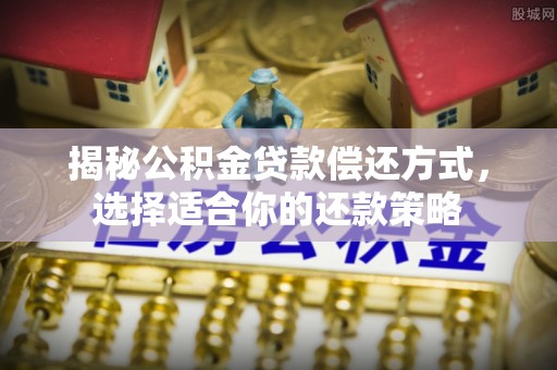 大厂揭秘公积金贷款偿还方式，选择适合你的还款策略