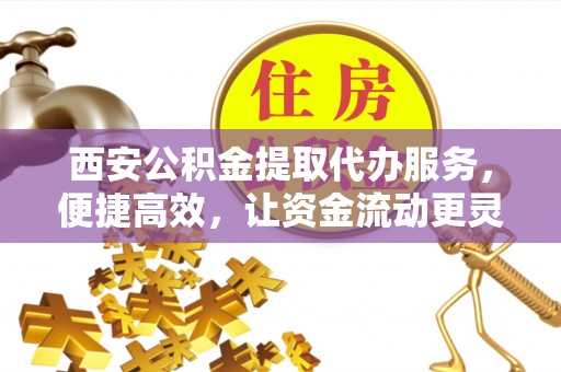 大厂西安公积金提取代办服务，便捷高效，让资金流动更灵活