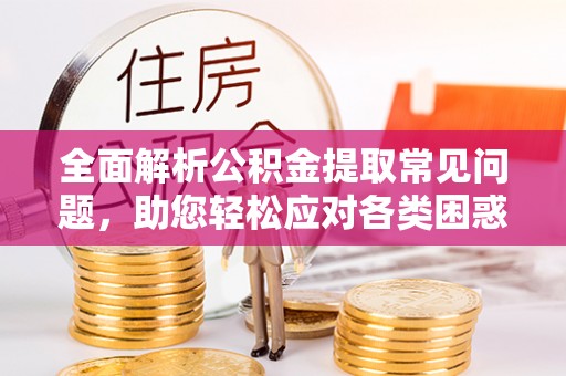 大厂全面解析公积金提取常见问题，助您轻松应对各类困惑