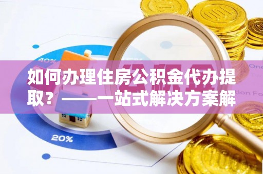 大厂如何办理住房公积金代办提取？——一站式解决方案解析