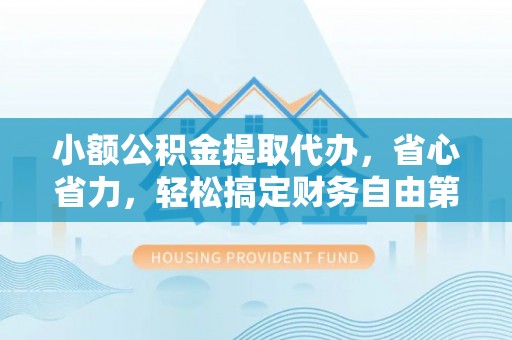 大厂小额公积金提取代办，省心省力，轻松搞定财务自由第一步