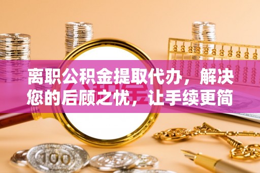 大厂离职公积金提取代办，解决您的后顾之忧，让手续更简单