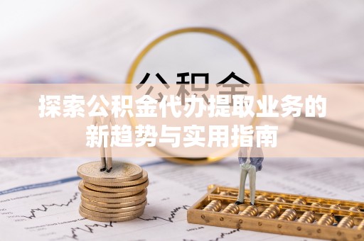 大厂探索公积金代办提取业务的新趋势与实用指南