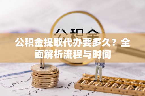 大厂公积金提取代办要多久？全面解析流程与时间