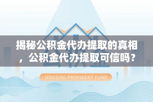 大厂揭秘公积金代办提取的真相，公积金代办提取可信吗？