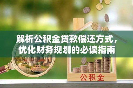 大厂解析公积金贷款偿还方式，优化财务规划的必读指南