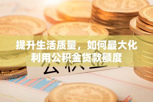 大厂提升生活质量，如何最大化利用公积金贷款额度