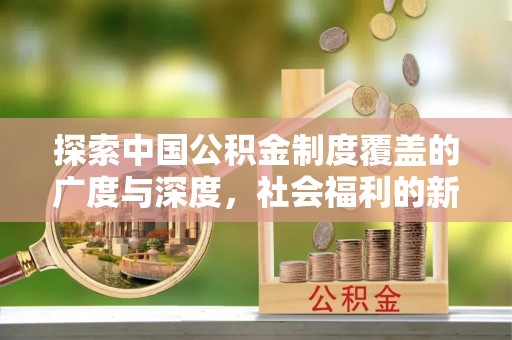 大厂探索中国公积金制度覆盖的广度与深度，社会福利的新篇章