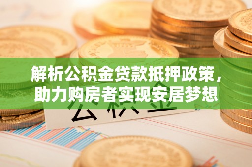 大厂解析公积金贷款抵押政策，助力购房者实现安居梦想