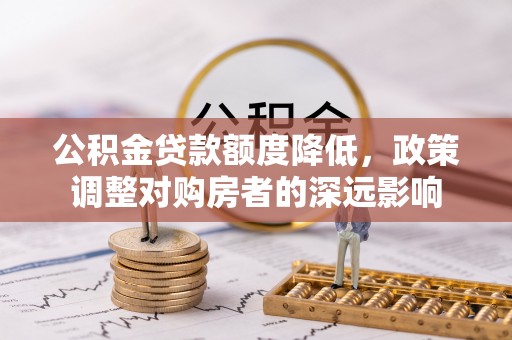 大厂公积金贷款额度降低，政策调整对购房者的深远影响