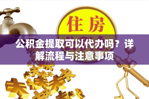 大厂公积金提取可以代办吗？详解流程与注意事项