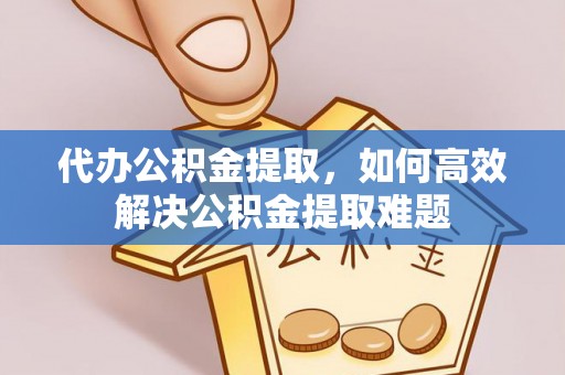 大厂代办公积金提取，如何高效解决公积金提取难题
