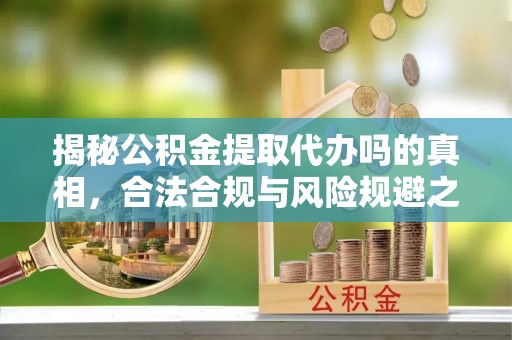 大厂揭秘公积金提取代办吗的真相，合法合规与风险规避之道