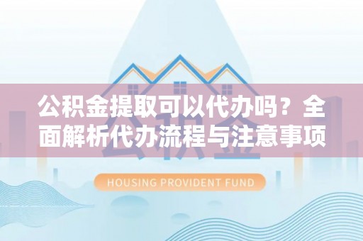 大厂公积金提取可以代办吗？全面解析代办流程与注意事项