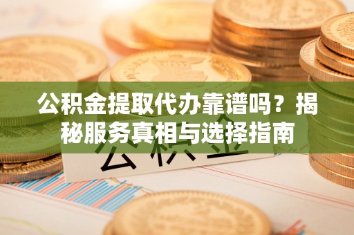 大厂公积金提取代办靠谱吗？揭秘服务真相与选择指南