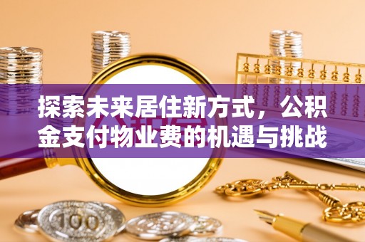大厂探索未来居住新方式，公积金支付物业费的机遇与挑战