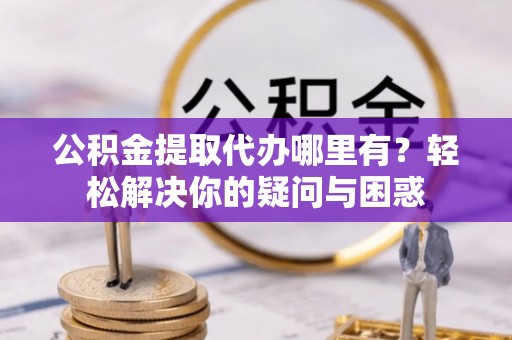 大厂公积金提取代办哪里有？轻松解决你的疑问与困惑
