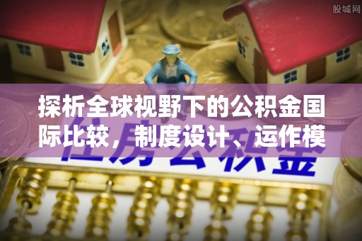 大厂探析全球视野下的公积金国际比较，制度设计、运作模式与未来趋势