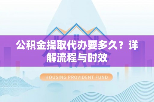 大厂公积金提取代办要多久？详解流程与时效