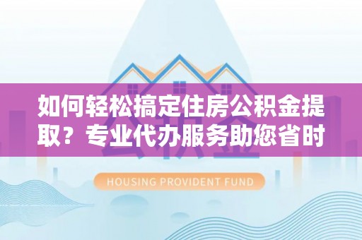 大厂如何轻松搞定住房公积金提取？专业代办服务助您省时省心