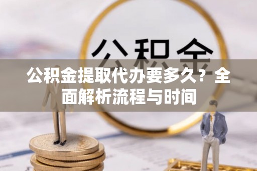 大厂公积金提取代办要多久？全面解析流程与时间