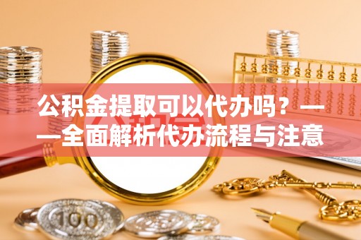 大厂公积金提取可以代办吗？——全面解析代办流程与注意事项