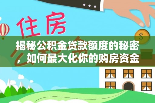 大厂揭秘公积金贷款额度的秘密，如何最大化你的购房资金