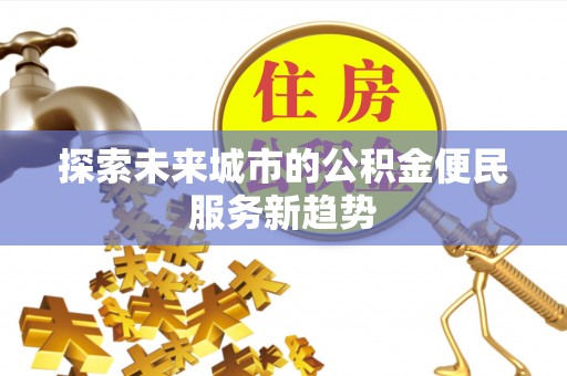 大厂探索未来城市的公积金便民服务新趋势
