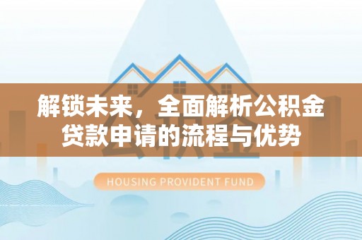 大厂解锁未来，全面解析公积金贷款申请的流程与优势