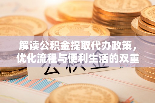 大厂解读公积金提取代办政策，优化流程与便利生活的双重保障